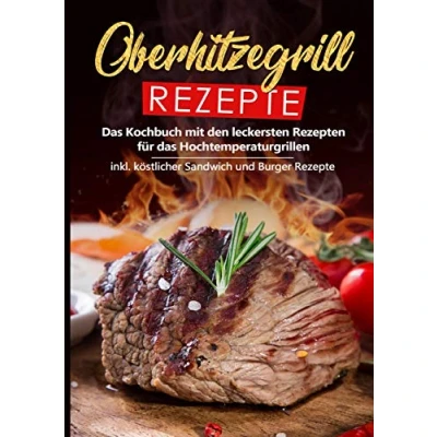 Abbildung von Oberhitzegrill Rezepte: das Kochbuch mit den leckersten Rezepten für Hochtemperaturgrillen inkl. köstlicher Sandwich und Burger Rezepte