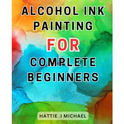 Abbildung von Alcohol Ink Painting For Complete Beginners: Discover the Art of Painting: Unleash Your Creativity with Expert Techniques, Step by Instructions, and Valuable Tips
