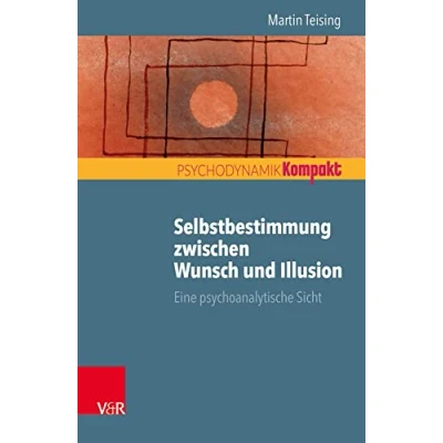 Abbildung von Selbstbestimmung zwischen Wunsch und Illusion: Eine psychoanalytische Sicht (Psychodynamik kompakt)
