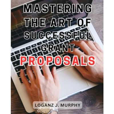 Abbildung von Mastering the Art of Successful Grant Proposals: Unlock Funding Opportunities for Your Projects Craft Winning Proposals with Proven Writing Strategies