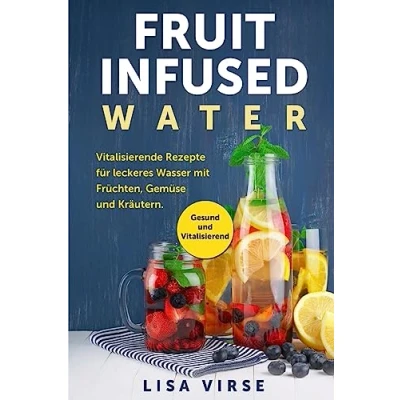 Abbildung von Fruit Infused Water: Vitalisierende Rezepte für leckeres Wasser mit Früchten, Gemüse und Kräutern. Gesund Vitalisierend