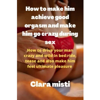 Abbildung von How to make him achieve good orgasms and go crazy during sex: drive your man wild in bed: ride, tease also feel ultimate pleasure