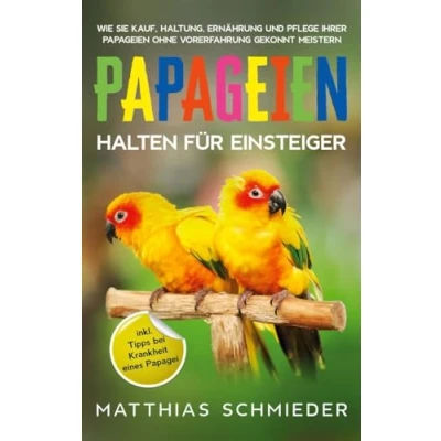 Abbildung von Papageien halten für Einsteiger: Wie Sie Kauf, Haltung, Ernährung und Pflege Ihrer ohne Vorerfahrung gekonnt meistern inkl. Tipps bei Krankheit eines Papagei