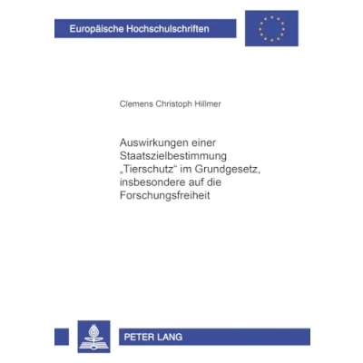 Abbildung von Auswirkungen einer Staatszielbestimmung «Tierschutz» im Grundgesetz, insbesondere auf die Forschungsfreiheit: Dissertationsschrift (Europäische Hochschulschriften Recht, Band 2913)