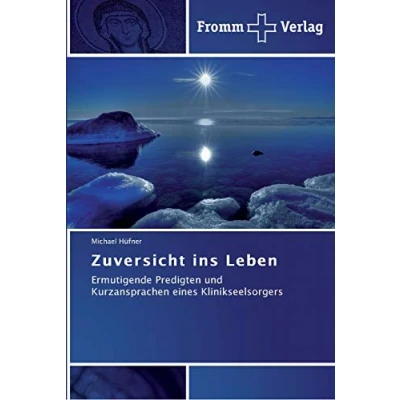 Abbildung von Zuversicht ins Leben: Ermutigende Predigten und Kurzansprachen eines Klinikseelsorgers: Ausgewählte