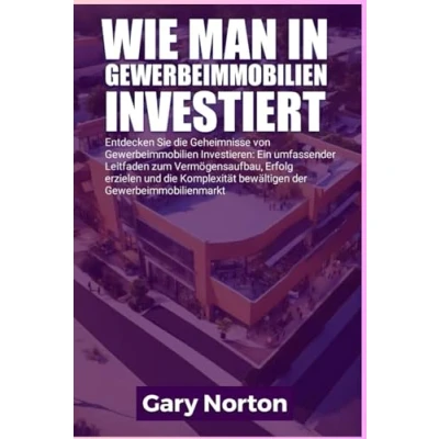Abbildung von WIE MAN IN GEWERBEIMMOBILIEN INVESTIERT: Entdecken Sie die Geheimnisse der gewerblichen Immobilieninvestition: Ein umfassender Leitfaden zum ... Komplexität des Gewerbeimmobilienmarktes.