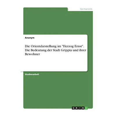 Abbildung von Die Orientdarstellung im &quot;Herzog Ernst&quot;. Bedeutung der Stadt Grippia und ihrer Bewohner