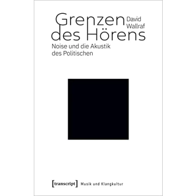 Abbildung von Grenzen des Hörens: Noise und die Akustik Politischen (Musik Klangkultur, Bd. 51)
