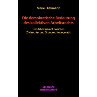 Abbildung von Die demokratische Bedeutung des kollektiven Arbeitsrechts: Der Arbeitskampf zwischen Zivilrechtsund Grundrechtedogmatik