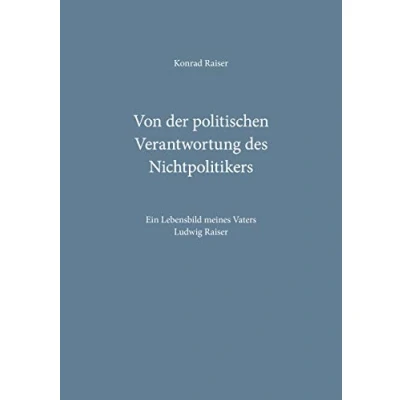 Abbildung von Von der politischen Verantwortung des Nichtpolitikers: Ein Lebensbild meines Vaters Ludwig Raiser