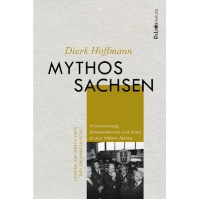Abbildung von Mythos Sachsen: Privatisierung, Kommunikation und Staat in den 1990er Jahren (Studien zur Geschichte der Treuhandanstalt, Band 10)