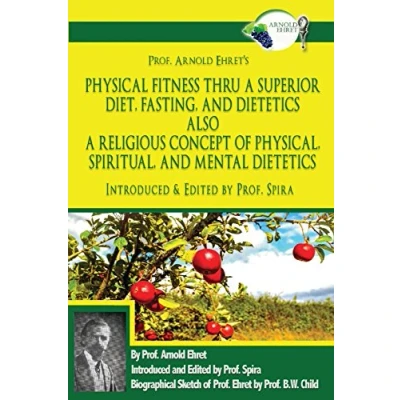 Abbildung von Prof. Arnold Ehret&#039;s Physical Fitness Thru a Superior Diet, Fasting, and Dietetics Also Religious Concept of Physical, Spiritual, Mental ... Annotated, Edited by Spira