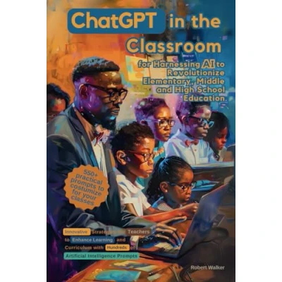 Abbildung von ChatGPT in the Classroom for Harnessing AI to Revolutionize Elementary, Middle and High School Education: Innovative Strategies Teachers ... Hundreds of Artificial Intelligence Prompts