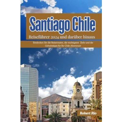 Abbildung von Santiago Chile Reiseführer 2024 und darüber hinaus: Entdecken Sie die Reiserouten, wichtigsten Ziele Geheimtipps für Ihr Abenteuer