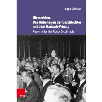 Abbildung von Hierarchien. Das Unbehagen der Geschlechter mit dem Harnack Prinzip: Frauen in Max Planck Gesellschaft (Studien zur Geschichte Gesellschaft)