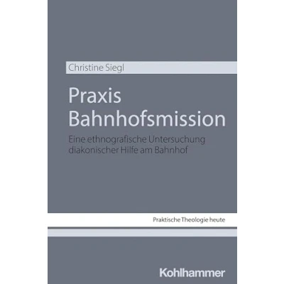 Abbildung von Praxis Bahnhofsmission: Eine ethnografische Untersuchung diakonischer Hilfe am Bahnhof (Praktische Theologie heute, 201, Band 201)