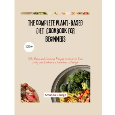 Abbildung von The complete Plant based Diet Cookbook For Beginners: 100+ Easy and Delicious Recipes to Nourish Your Body Embrace a Healthier Lifestyle
