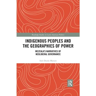 Abbildung von Indigenous Peoples and the Geographies of Power: Mezcala&#039;s Narratives Neoliberal Governance (Routledge Studies in Latin American Politics)