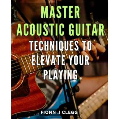 Abbildung von Master Acoustic Guitar Techniques to Elevate Your Playing: Unlock Potential with Proven and Insider Tips for Mastery