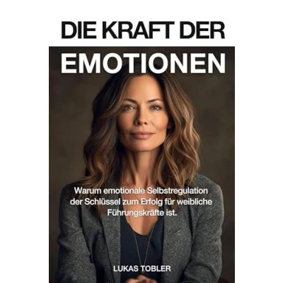Abbildung von Die Kraft der Emotionen: Warum emotionale Selbstregulation Schlüssel zum Erfolg für weibliche Führungskräfte ist