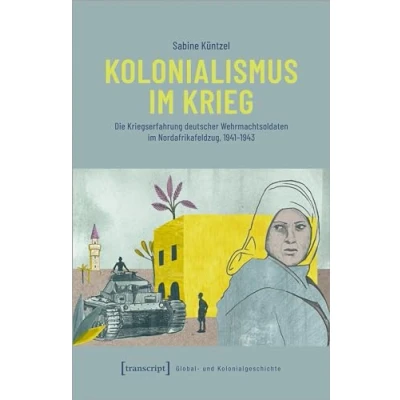 Abbildung von Kolonialismus im Krieg: Die Kriegserfahrung deutscher Wehrmachtsoldaten Nordafrikafeldzug, 1941 1943 (Global und Kolonialgeschichte)