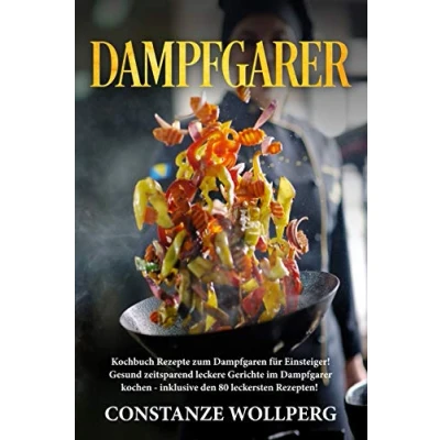 Abbildung von Dampfgarer::  Kochbuch Rezepte zum Dampfgaren für Einsteiger!  Gesund zeitsparend leckere Gerichte im Dampfgarer kochen  inklusive den 80 leckersten ... Rezepten!