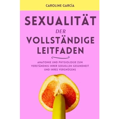 Abbildung von Sexualität, der vollständige Leitfaden: Anatomie und Physiologie zum Verständnis Ihrer sexuellen Gesundheit Ihres Vergnügens (lingam massage, tantra, buch für paare, yoni, penismassage., Band 10)