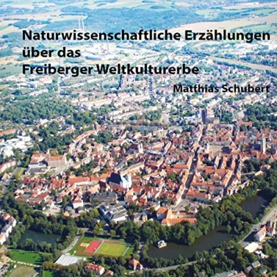 Abbildung von Naturwissenschaftliche Erzählungen über das Freiberger Weltkulturerbe: Eine Reise in die Geschichte des Bergbaus, der Technik, Naturwissenschaften und Stadt Freiberg