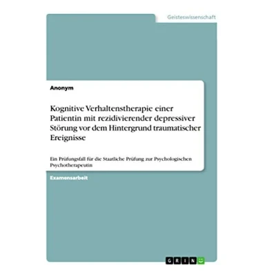 Abbildung von Kognitive Verhaltenstherapie einer Patientin mit rezidivierender depressiver Störung vor dem Hintergrund traumatischer Ereignisse: Ein Prüfungsfall ... Prüfung zur Psychologischen Psychotherapeutin