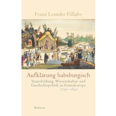 Abbildung von Aufklärung habsburgisch: Staatsbildung, Wissenskultur und Geschichtspolitik in Zentraleuropa 1750 1850