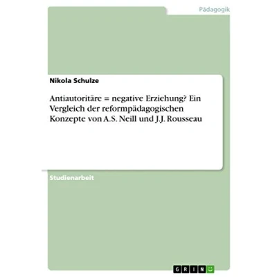 Abbildung von Antiautoritäre = negative Erziehung? Ein Vergleich der reformpädagogischen Konzepte von A.S. Neill und J.J. Rousseau