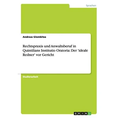 Abbildung von Rechtspraxis und Anwaltsberuf in Quintilians Institutio Oratoria: Der &#039;ideale Redner&#039; vor Gericht