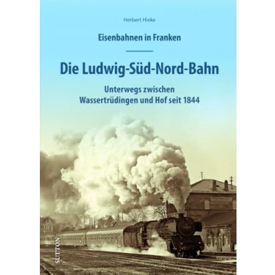 Abbildung von Eisenbahnen in Franken Die Ludwig Süd Nord Bahn: Unterwegs Auf der Bahnstrecke zwischen Gunzenhausen und Hof seit 1843. 160 historische Fotos ... 1844 (Sutton Schienen unterwegs)