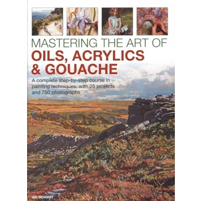 Abbildung von Mastering the Art of Oils, Acrylics &amp; Gouache: A Complete step by Course in Painting Techniques, With 25 Projects and 750 Photographs
