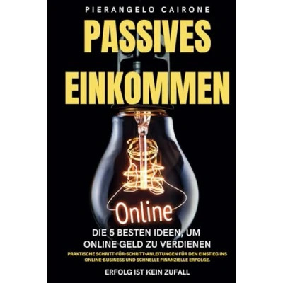Abbildung von Passives Einkommen: Die 5 besten Ideen, um Online Geld zu verdienen: Praktische Schritt für Anleitungen den Einstieg ins Business und schnelle finanzielle Erfolge