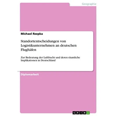 Abbildung von Standortentscheidungen von Logistikunternehmen an deutschen Flughäfen: Zur Bedeutung der Luftfracht und deren räumliche Implikationen in Deutschland
