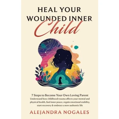 Abbildung von Heal Your Wounded Inner Child: 7 Steps to Become Own Loving Parent; Understand How Childhood Trauma Affects Mental and Physical Health, Find ... Recovery &amp; Embrace a New Authentic Life.