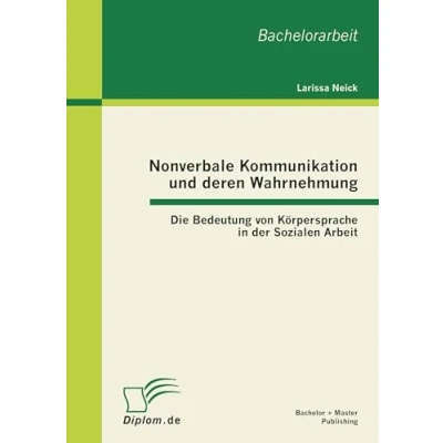 Abbildung von Nonverbale Kommunikation und deren Wahrnehmung: Die Bedeutung von Körpersprache in der Sozialen Arbeit: Arbeit. Bachelor Arb.