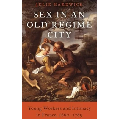 Abbildung von Sex in an Old Regime City: Young Workers and Intimacy France, 1660 1789