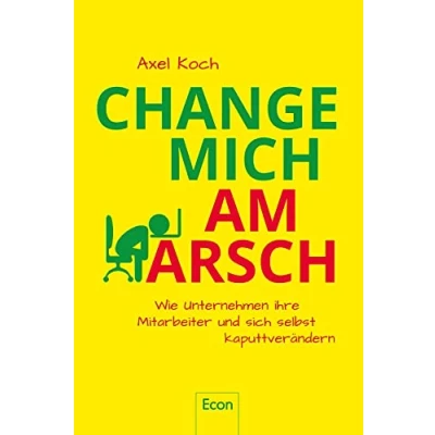 Abbildung von Change mich am Arsch: Wie Unternehmen ihre Mitarbeiter und sich selbst kaputtverändern
