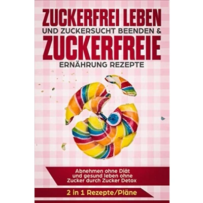Abbildung von Zuckerfrei leben und Zuckersucht beenden &amp; Zuckerfreie Ernährung Rezepte: Abnehmen ohne Diät gesund Zucker durch Detox 2 in 1 Rezepte/Pläne