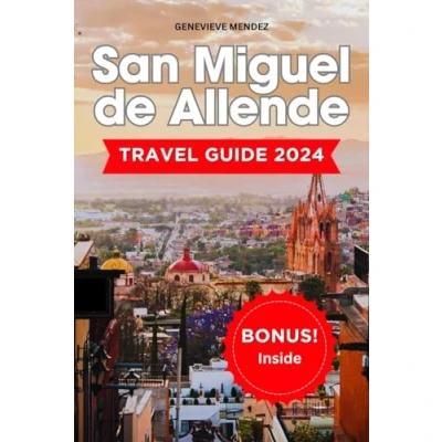 Abbildung von San Miguel De Allende Travel Guide 2024: The Newest &amp; Ultimate To Exploring Secrets, History Culture, Must See Attractions, Food, Accommodation Hidden Gems…And More