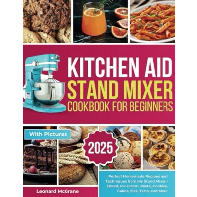 Abbildung von Kitchen Aid Stand Mixer Cookbook for Beginners: Perfect Homemade Recipes and Techniques from My Bread, Ice Cream, Pasta, Cookies, Cakes, Pies, Tarts, More