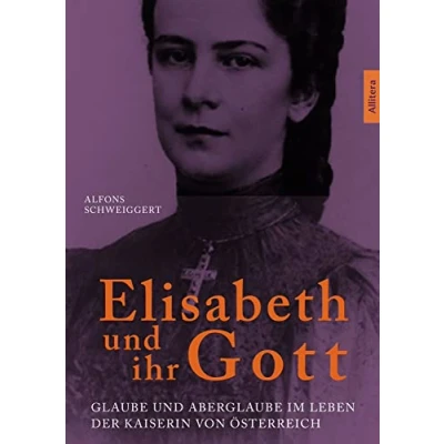 Abbildung von Elisabeth und ihr Gott: Glaube Aberglaube im Leben der Kaiserin von Österreich