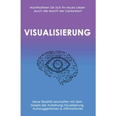 Abbildung von Visualisierung Neue Realität erschaffen mit dem Gesetz der Anziehung, Visualisierung, Autosuggestionen &amp; Affirmationen: Manifestieren Sie sich Ihr neues Leben durch die Macht Gedanken!