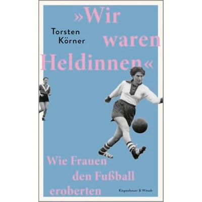 Abbildung von »Wir waren Heldinnen«: Wie Frauen den Fußball eroberten