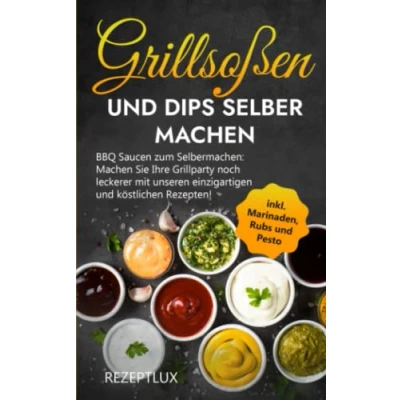 Abbildung von Grillsoßen und Dips selber machen: Machen Sie Ihre Grillparty noch leckerer mit unseren einzigartigen köstlichen Rezepten!