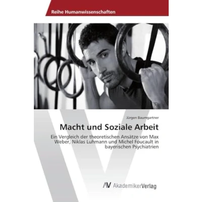 Abbildung von Macht und Soziale Arbeit: Ein Vergleich der theoretischen Ansätze von Max Weber, Niklas Luhmann Michel Foucault in bayerischen Psychiatrien