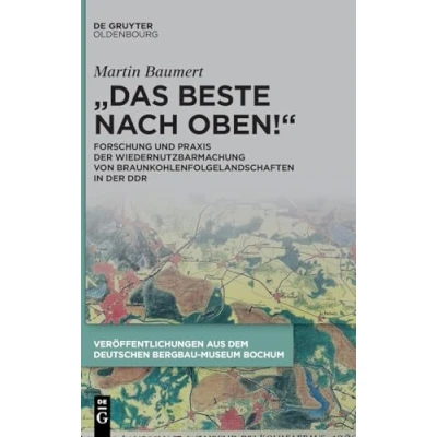 Abbildung von „Das Beste nach oben!“: Forschung und Praxis der Wiedernutzbarmachung von Braunkohlenfolgelandschaften in DDR (Veröffentlichungen aus dem Deutschen Bergbau Museum Bochum, 258)
