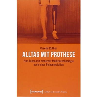 Abbildung von Alltag mit Prothese: Zum Leben moderner Medizintechnologie nach einer Beinamputation (Kultur und soziale Praxis)
